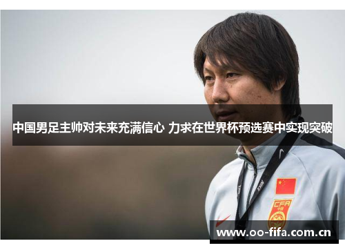 中国男足主帅对未来充满信心 力求在世界杯预选赛中实现突破