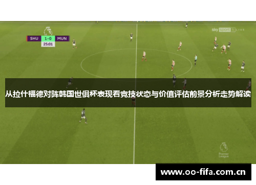 从拉什福德对阵韩国世俱杯表现看竞技状态与价值评估前景分析走势解读 从拉什福德对阵韩国世俱杯表现看竞技状态与价值评估前景分析走势解读