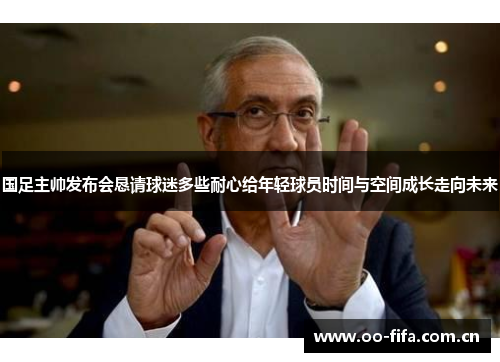 国足主帅发布会恳请球迷多些耐心给年轻球员时间与空间成长走向未来